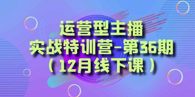 （8422期）运营型主播·实战特训营-第36期（12月线下课）  从底层逻辑到起号思路，…-讯领网创