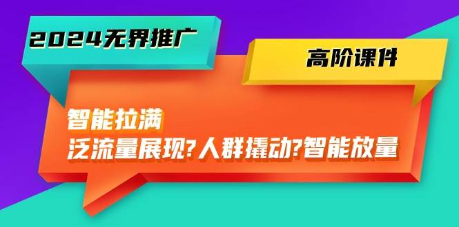 （10426期）2024无界推广 高阶课件，智能拉满，泛流量展现→人群撬动→智能放量-45节-讯领网创