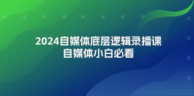 2024自媒体底层逻辑录播课，自媒体小白必看-讯领网创