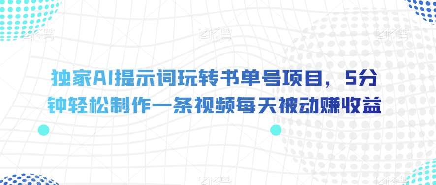 独家AI提示词玩转书单号项目，5分钟轻松制作一条视频每天被动赚收益【揭秘】-讯领网创