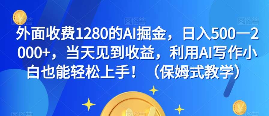 外面收费1280的AI掘金，日入500—2000+，当天见到收益，利用AI写作小白也能轻松上手！（保姆式教学）-讯领网创