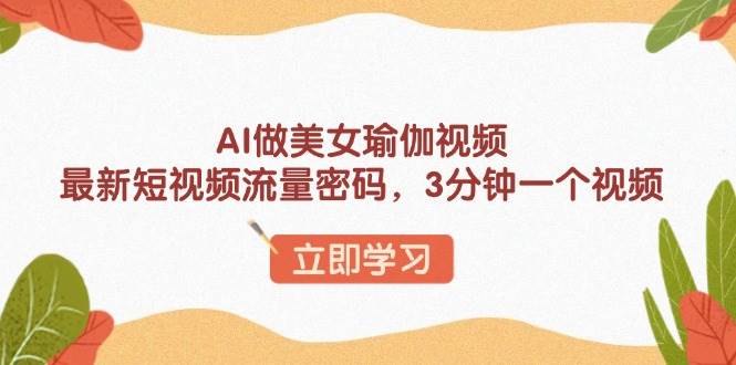 （13992期）AI做美女瑜伽视频，最新短视频流量密码，3分钟一个视频-讯领网创