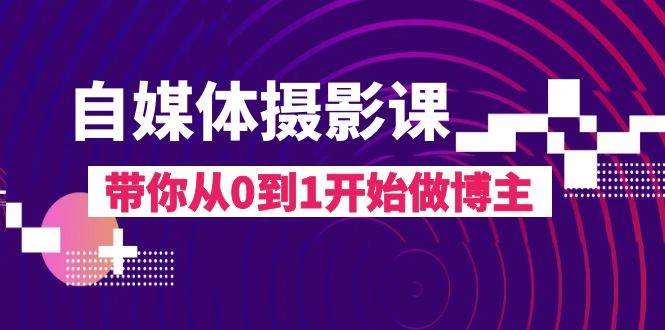 （8002期）自媒体摄影课，带你从0到1开始做博主（17节课）-讯领网创