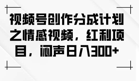 视频号创作分成计划之情感视频，红利项目，闷声日入300+-讯领网创