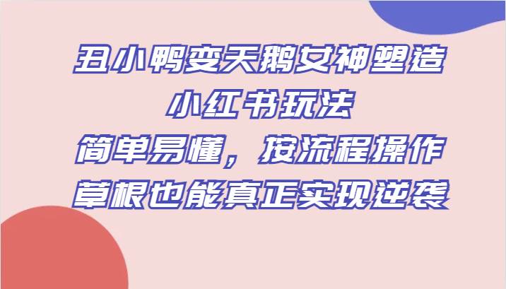 丑小鸭变天鹅女神塑造小红书玩法，简单易懂，按流程操作，草根也能真正实现逆袭-讯领网创
