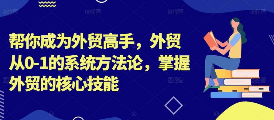 帮你成为外贸高手，外贸从0-1的系统方法论，掌握外贸的核心技能-讯领网创