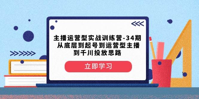 主播运营型实战训练营-第34期 从底层到起号到运营型主播到千川投放思路-讯领网创