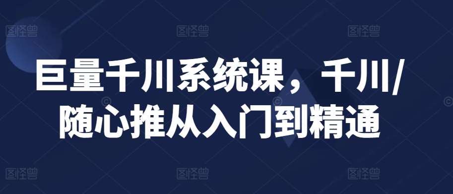 巨量千川系统课，千川/随心推从入门到精通-讯领网创