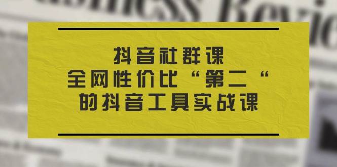 抖音社群课，全网性价比“第二“的抖音工具实战课-讯领网创