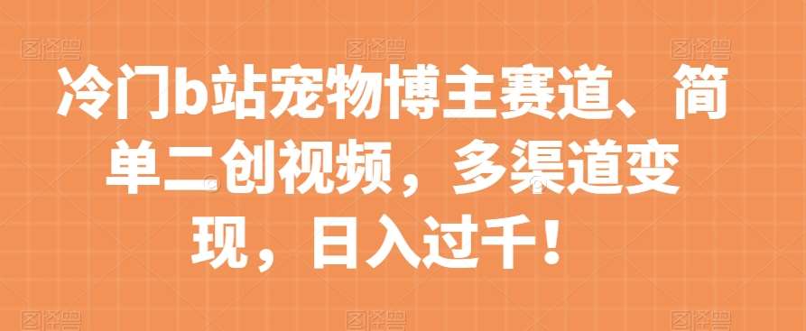 冷门b站宠物博主赛道，简单二创视频，多渠道变现，日入过千！【揭秘】-讯领网创