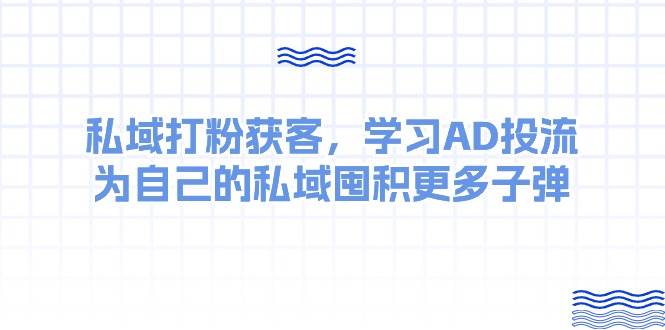 私域打粉获客，学习AD投流，为自己的私域囤积更多子弹-讯领网创