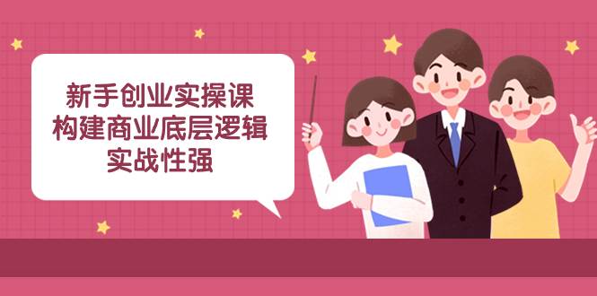 （8279期）新手创业实操课：构建商业底层逻辑，实战性强（45节课）-讯领网创