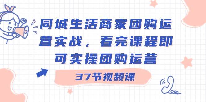 同城生活商家团购运营实战，看完课程即可实操团购运营（37节课）-讯领网创