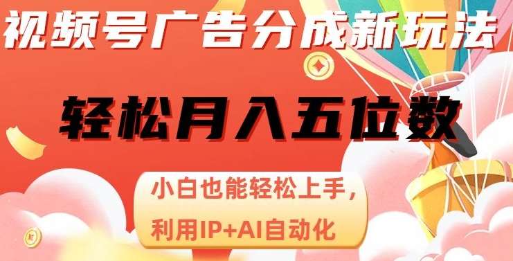 视频号广告分成新玩法，小白也能轻松上手，利用IP+AI自动化，轻松月入五位数【揭秘】-讯领网创