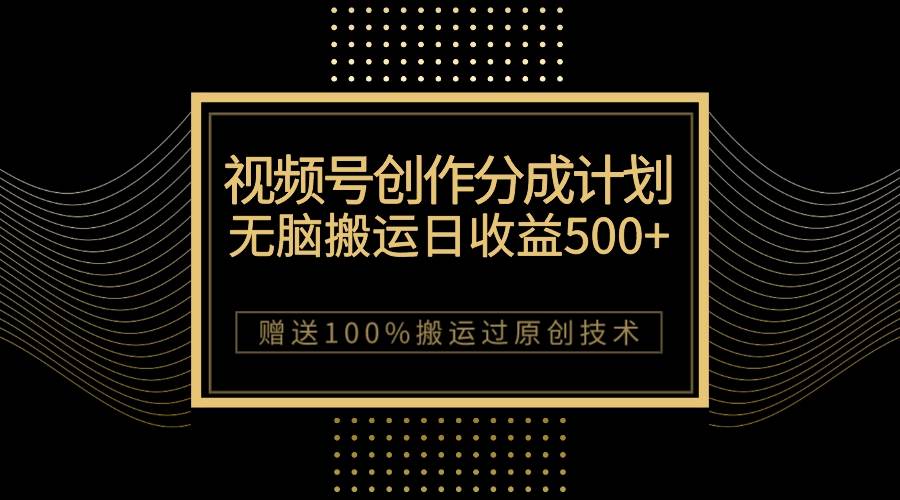 （7589期）最新视频号创作分成计划，无脑搬运一天收益500+，100%搬运过原创技巧-讯领网创