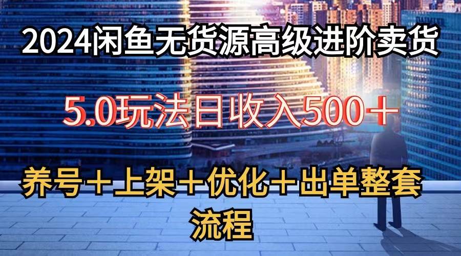 2024闲鱼无货源高级进阶卖货5.0，养号＋选品＋上架＋优化＋出单整套流程-讯领网创