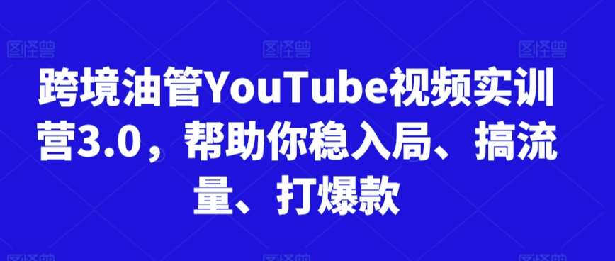 跨境油管YouTube视频实训营3.0，帮助你稳入局、搞流量、打爆款-讯领网创