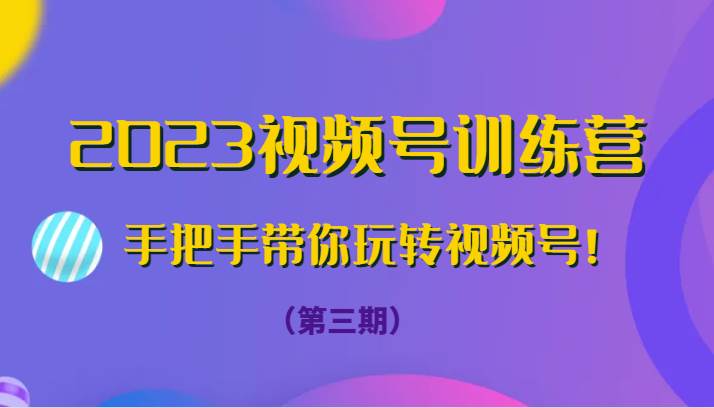 2023视频号训练营（第三期）手把手带你玩转视频号！-讯领网创