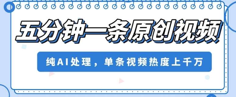 五分钟一条原创视频，纯AI处理，单条视频热度上千万【揭秘】-讯领网创