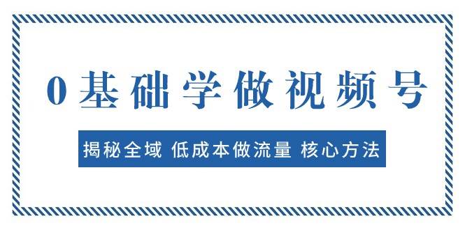0基础学做视频号：揭秘全域 低成本做流量 核心方法 快速出爆款 轻松变现-讯领网创