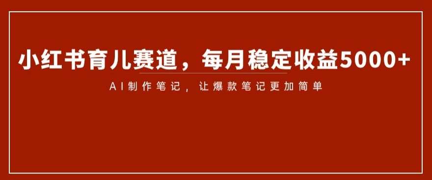 小红书育儿赛道，每月稳定收益5000+，AI制作笔记让爆款笔记更加简单【揭秘】-讯领网创
