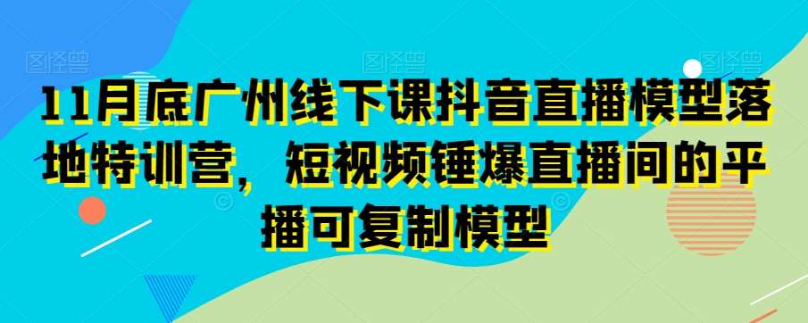 11月底广州线下课抖音直播模型落地特训营，短视频锤爆直播间的平播可复制模型-讯领网创