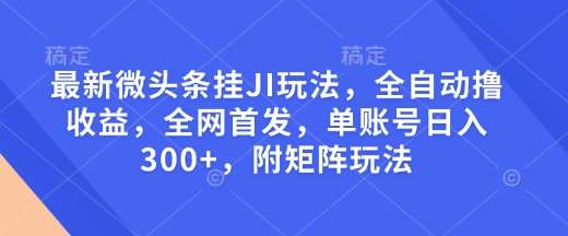 最新微头条挂JI玩法，全自动撸收益，全网首发，单账号日入300+，附矩阵玩法【揭秘】-讯领网创