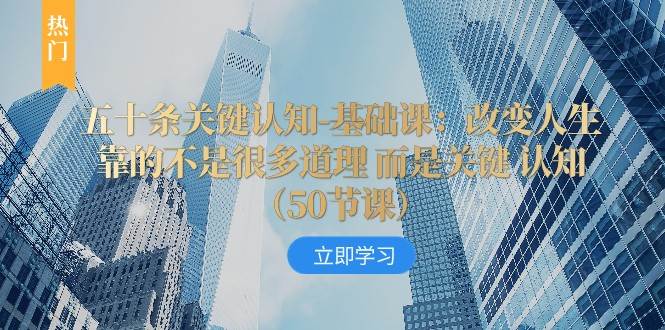 五十条关键认知-基础课：改变人生靠的不是很多道理 而是关键 认知-讯领网创
