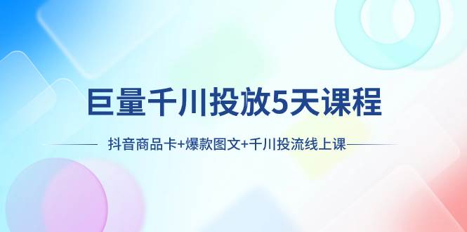 （7976期）巨量千川投放5天课程：抖音商品卡+爆款图文+千川投流线上课-讯领网创