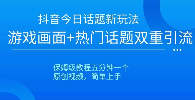 抖音今日话题新玩法，游戏画面+热门话题双重引流，保姆级教程五分钟一个【揭秘】-讯领网创
