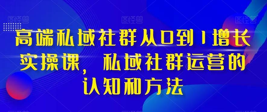 高端私域社群从0到1增长实战课，私域社群运营的认知和方法（37节课）-讯领网创