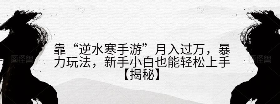 靠“逆水寒手游”月入过万，暴力玩法，新手小白也能轻松上手【揭秘】-讯领网创