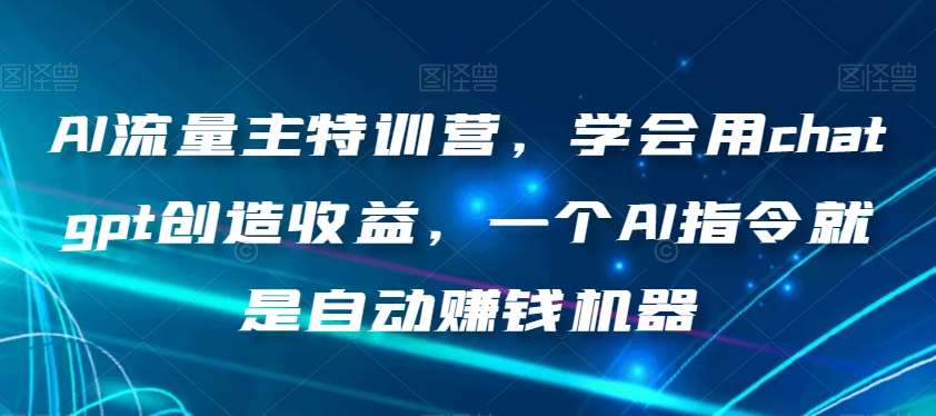 AI流量主特训营，学会用chatgpt创造收益，一个AI指令就是自动赚钱机器-讯领网创