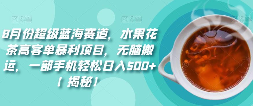 8月份超级蓝海赛道，水果花茶高客单暴利项目，无脑搬运，一部手机轻松日入500+【揭秘】-讯领网创