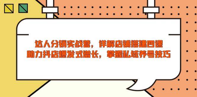 （13969期）达人分销实战营，店铺搭建四课，助力抖店爆发式增长，掌握私域养号技巧-讯领网创