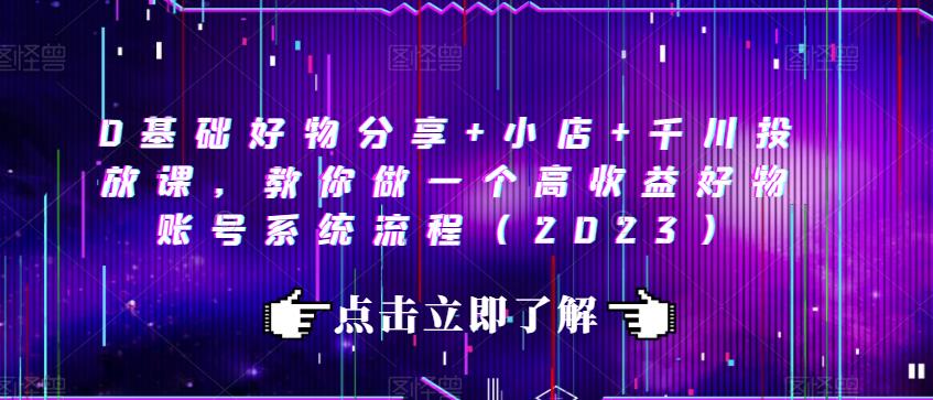 0基础好物分享+小店+千川投放课，教你做一个高收益好物账号系统流程（2023）-讯领网创