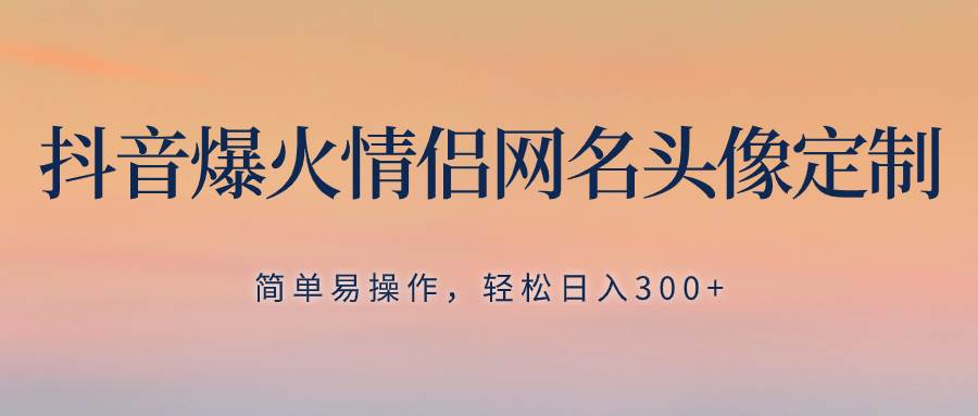 （8126期）抖音爆火情侣网名头像定制，简单易操作，轻松日入300+，无需养号-讯领网创