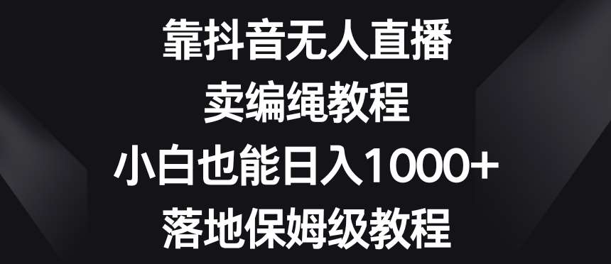 靠抖音无人直播，卖编绳教程，小白也能日入1000+，落地保姆级教程【揭秘】-讯领网创