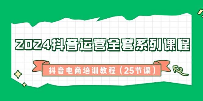 2024抖音运营全套系列课程，抖音电商培训教程（25节课）-讯领网创
