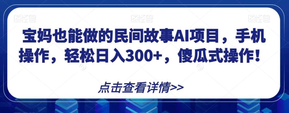 宝妈也能做的民间故事AI项目，手机操作，轻松日入300+，傻瓜式操作！【揭秘】-讯领网创