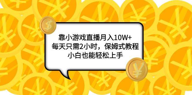 （7940期）靠小游戏直播月入10W+，每天只需2小时，保姆式教程，小白也能轻松上手-讯领网创