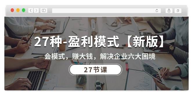 27种盈利模式【新版】会模式，赚大钱，解决企业六大困境 (27节课)-讯领网创
