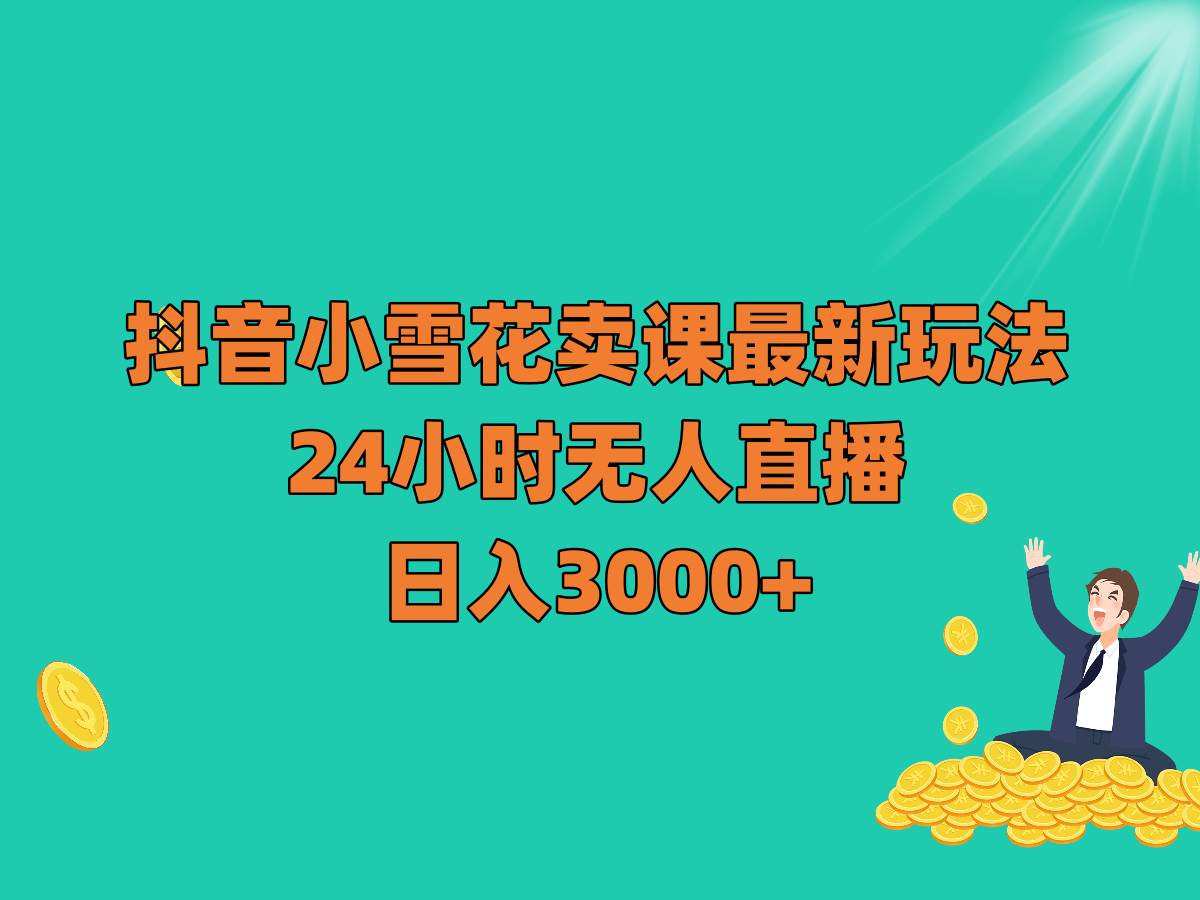 抖音小雪花卖课最新玩法，24小时无人直播，日入3000+-讯领网创
