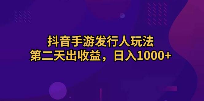 （10411期）抖音手游发行人玩法，第二天出收益，日入1000+-讯领网创