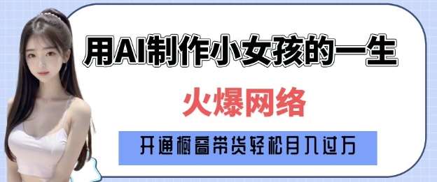 爆火AI小女孩从1岁到80岁制作教程拆解，纯原创制作，日入多张-讯领网创