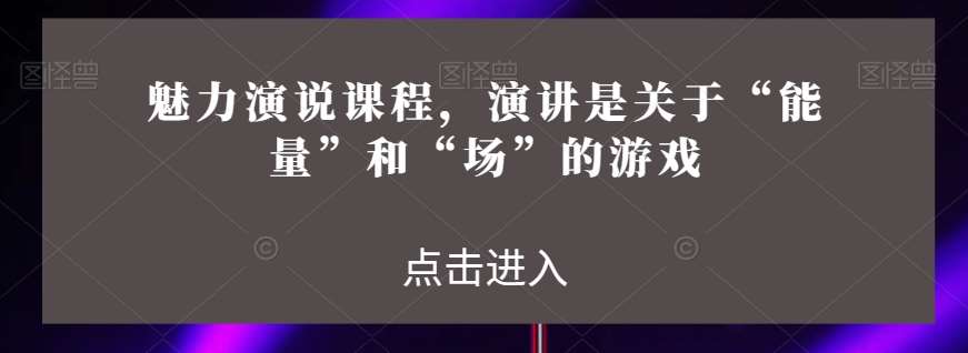 魅力演说课程，演讲是关于“能量”和“场”的游戏-讯领网创