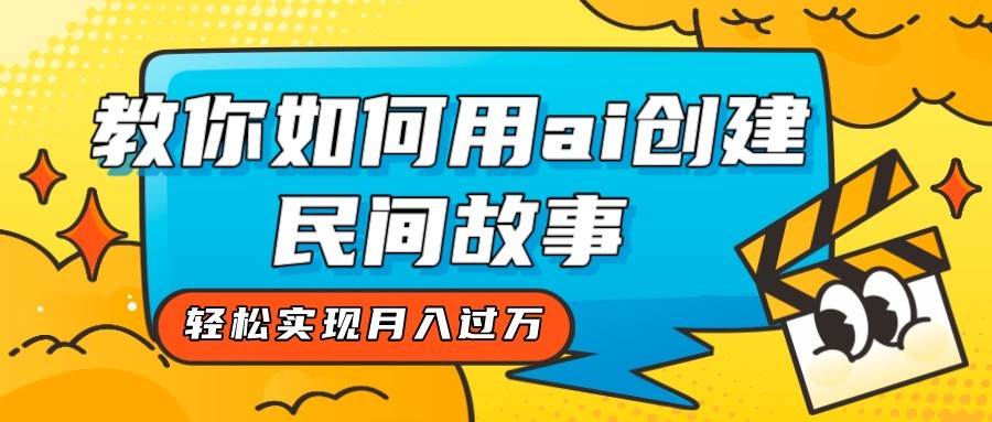 全新思路，教你如何用ai创建民间故事，轻松实现月入过万！-讯领网创