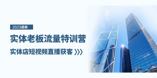 实体老板流量特训营，实体店短视频直播获客（7节课）-讯领网创