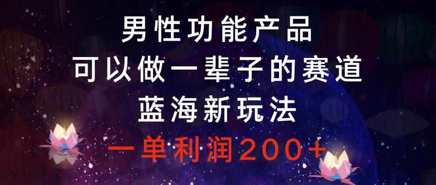 （8354期）男性功能产品，可以做一辈子的赛道，蓝海新玩法，一单利润200+-讯领网创