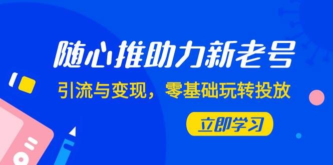 （7925期）随心推-助力新老号，引流与变现，零基础玩转投放（7节课）-讯领网创